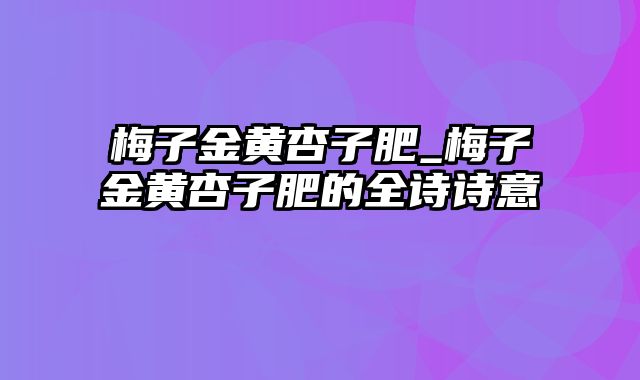 梅子金黄杏子肥_梅子金黄杏子肥的全诗诗意