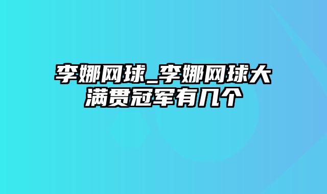 李娜网球_李娜网球大满贯冠军有几个