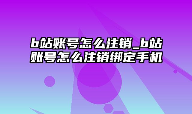 b站账号怎么注销_b站账号怎么注销绑定手机