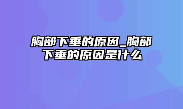 胸部下垂的原因_胸部下垂的原因是什么