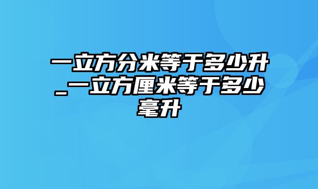 一立方分米等于多少升_一立方厘米等于多少毫升