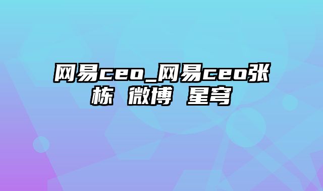 网易ceo_网易ceo张栋 微博 星穹