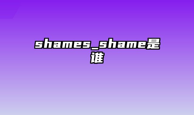 shames_shame是谁