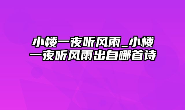 小楼一夜听风雨_小楼一夜听风雨出自哪首诗