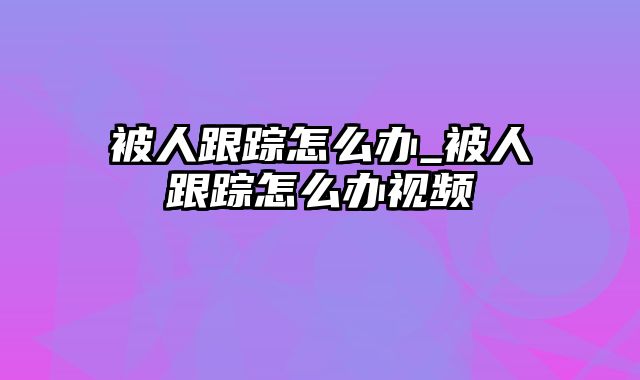 被人跟踪怎么办_被人跟踪怎么办视频