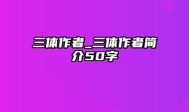 三体作者_三体作者简介50字