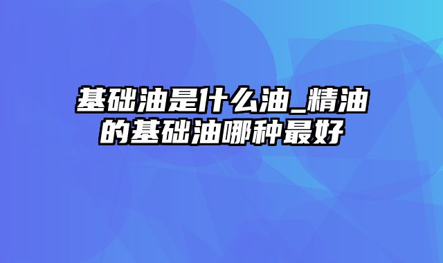 基础油是什么油_精油的基础油哪种最好