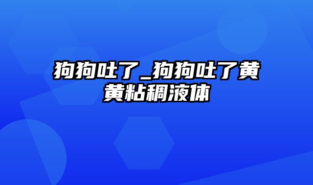 狗狗吐了_狗狗吐了黄黄粘稠液体