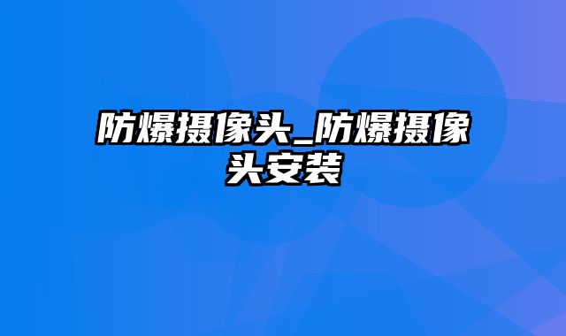 防爆摄像头_防爆摄像头安装