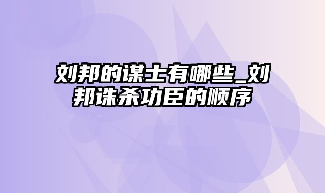 刘邦的谋士有哪些_刘邦诛杀功臣的顺序