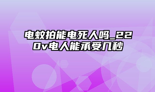 电蚊拍能电死人吗_220v电人能承受几秒