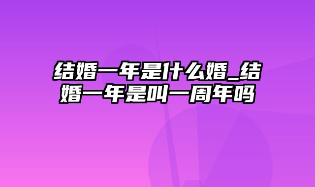 结婚一年是什么婚_结婚一年是叫一周年吗