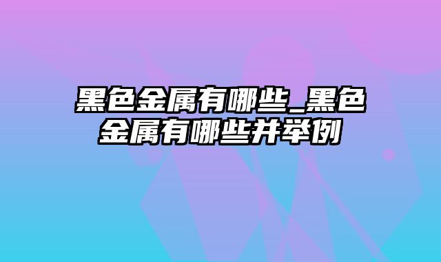 黑色金属有哪些_黑色金属有哪些并举例