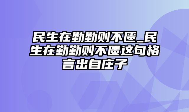 民生在勤勤则不匮_民生在勤勤则不匮这句格言出自庄子