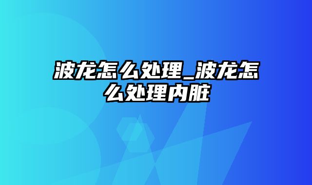 波龙怎么处理_波龙怎么处理内脏