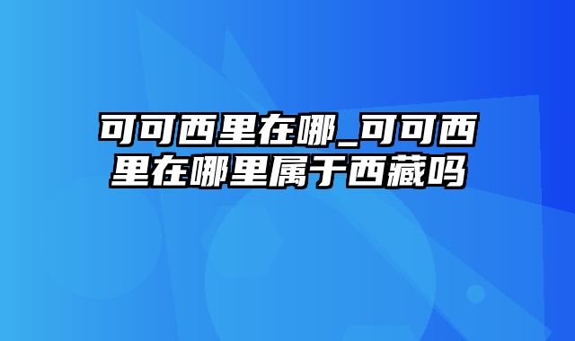 可可西里在哪_可可西里在哪里属于西藏吗