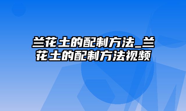 兰花土的配制方法_兰花土的配制方法视频