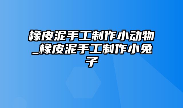 橡皮泥手工制作小动物_橡皮泥手工制作小兔子