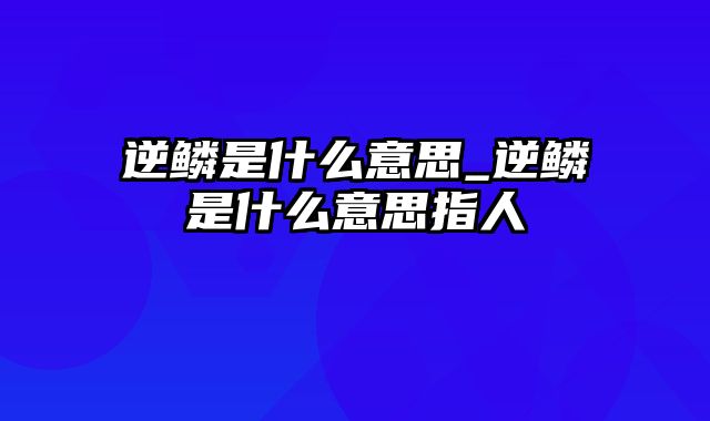 逆鳞是什么意思_逆鳞是什么意思指人