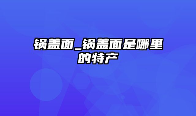 锅盖面_锅盖面是哪里的特产