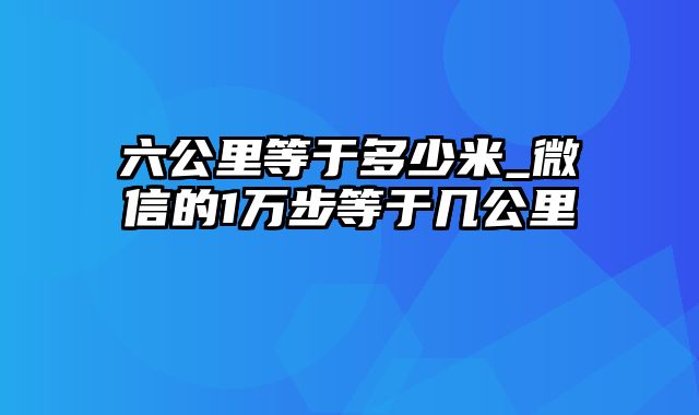 六公里等于多少米_微信的1万步等于几公里