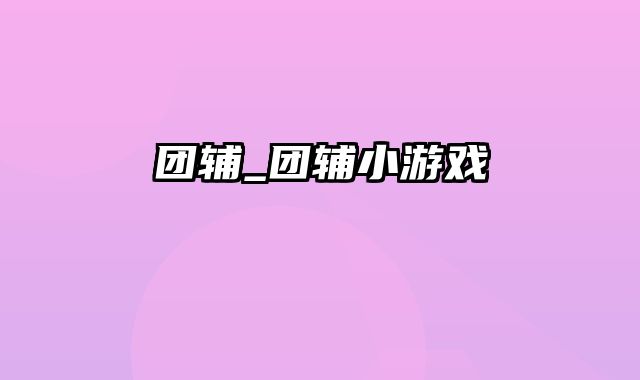 团辅_团辅小游戏