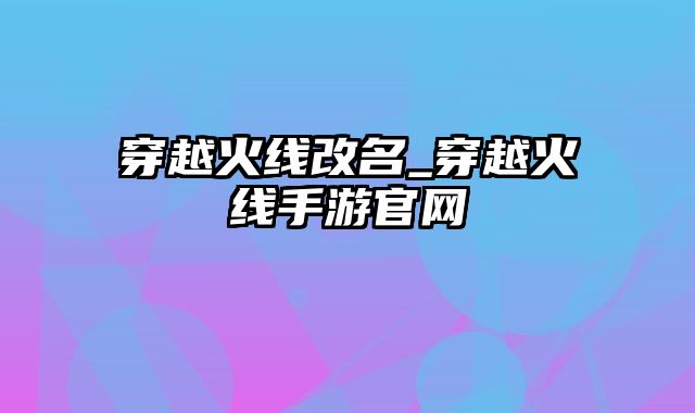 穿越火线改名_穿越火线手游官网