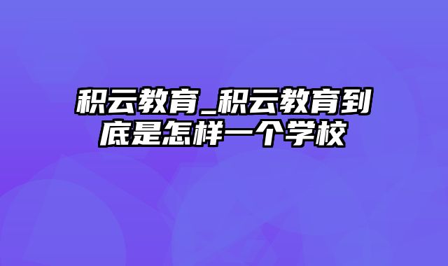 积云教育_积云教育到底是怎样一个学校