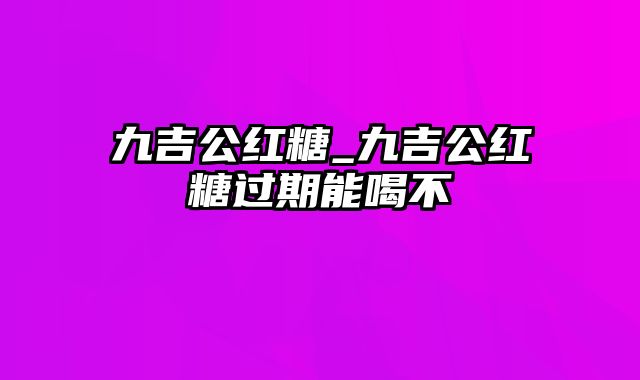 九吉公红糖_九吉公红糖过期能喝不