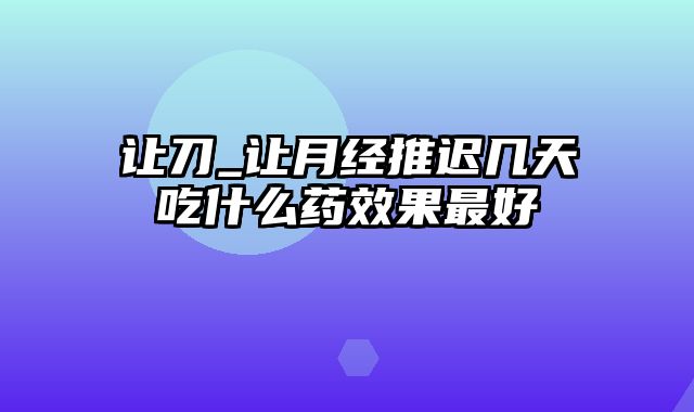 让刀_让月经推迟几天吃什么药效果最好