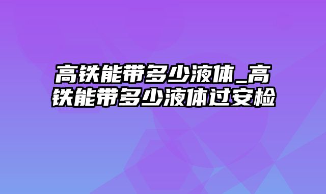 高铁能带多少液体_高铁能带多少液体过安检