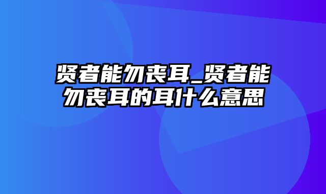 贤者能勿丧耳_贤者能勿丧耳的耳什么意思