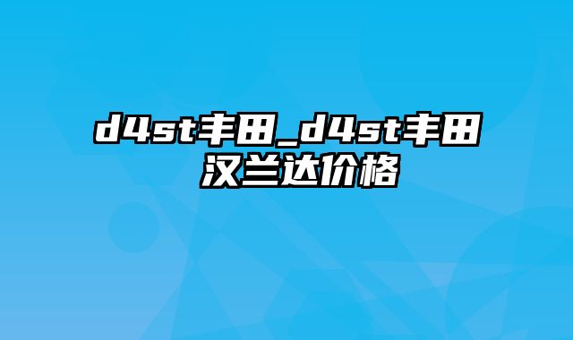 d4st丰田_d4st丰田 汉兰达价格