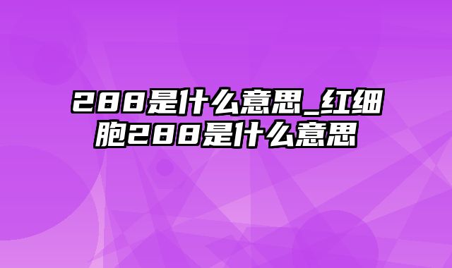 288是什么意思_红细胞288是什么意思