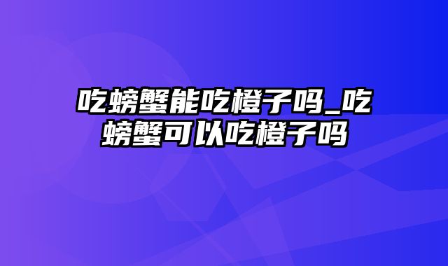 吃螃蟹能吃橙子吗_吃螃蟹可以吃橙子吗