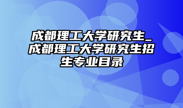 成都理工大学研究生_成都理工大学研究生招生专业目录