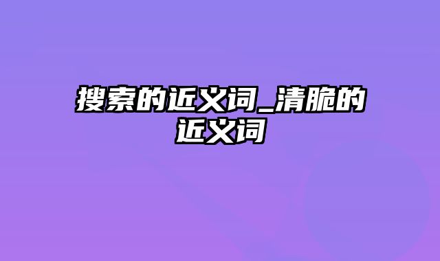 搜索的近义词_清脆的近义词