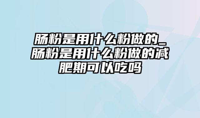 肠粉是用什么粉做的_肠粉是用什么粉做的减肥期可以吃吗