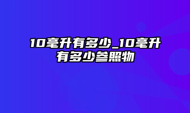 10毫升有多少_10毫升有多少参照物