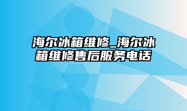 海尔冰箱维修_海尔冰箱维修售后服务电话