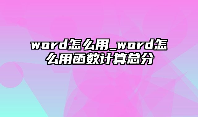 word怎么用_word怎么用函数计算总分