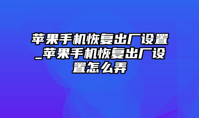 苹果手机恢复出厂设置_苹果手机恢复出厂设置怎么弄