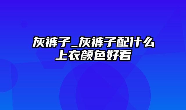 灰裤子_灰裤子配什么上衣颜色好看