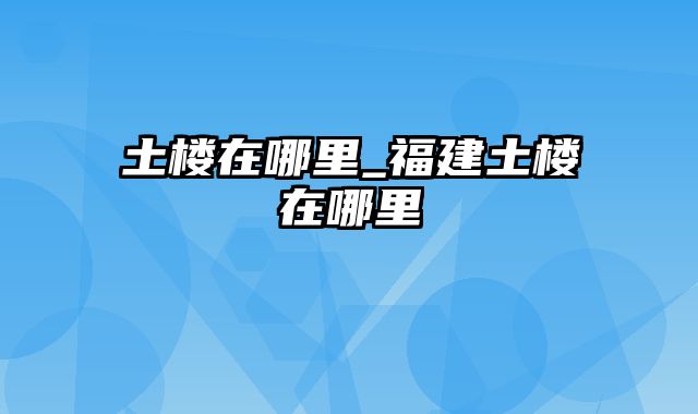 土楼在哪里_福建土楼在哪里