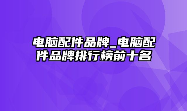 电脑配件品牌_电脑配件品牌排行榜前十名