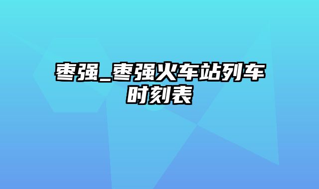 枣强_枣强火车站列车时刻表