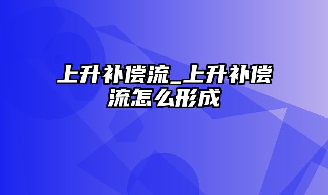 上升补偿流_上升补偿流怎么形成