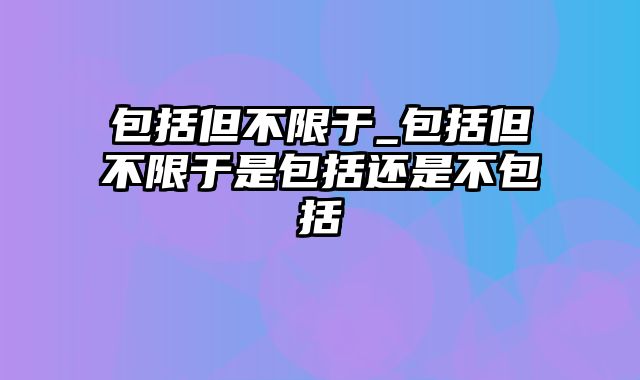 包括但不限于_包括但不限于是包括还是不包括