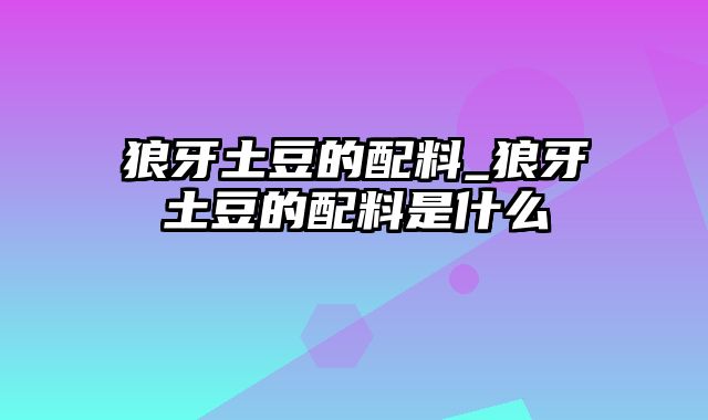 狼牙土豆的配料_狼牙土豆的配料是什么