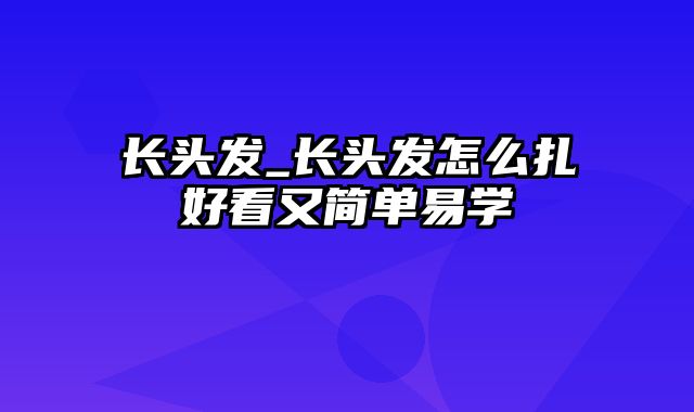 长头发_长头发怎么扎好看又简单易学